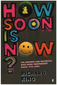 Richard King - How Soon is Now? - The Madmen and Mavericks Who Made Independent Music 1975-2005